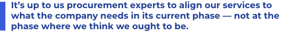 It’s up to us procurement experts to align our services to what the company needs in its current phase — not at the phase where we think we ought to be.